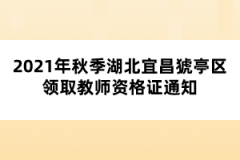 2021年秋季湖北宜昌猇亭區(qū)領取教師資格證通知
