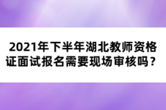 2021年下半年湖北教師資格證面試報名需要現(xiàn)場審核嗎？