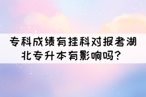 專(zhuān)科成績(jī)有掛科對(duì)報(bào)考湖北專(zhuān)升本有影響嗎？