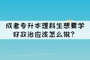 成考專升本理科生想要學(xué)好政治應(yīng)該怎么做？