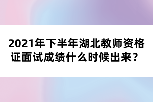 2021年下半年湖北教師資格證面試成績(jī)什么時(shí)候出來(lái)？