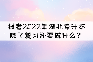 報(bào)考2022年湖北專(zhuān)升本除了復(fù)習(xí)還要做什么？