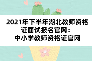 2021年下半年湖北教師資格證面試報名官網：中小學教師資格證官網