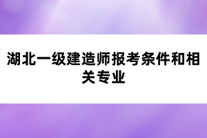 湖北一級(jí)建造師報(bào)考條件和相關(guān)專(zhuān)業(yè)