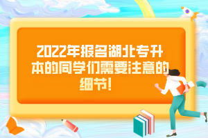2022年報名湖北專升本的同學們需要注意的細節(jié)！