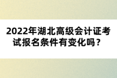 2022年湖北高級(jí)會(huì)計(jì)證考試報(bào)名條件有變化嗎？