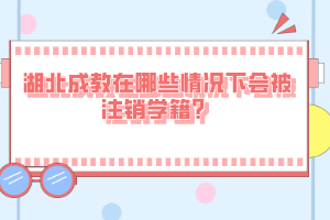 湖北成教在哪些情況下會被注銷學(xué)籍？