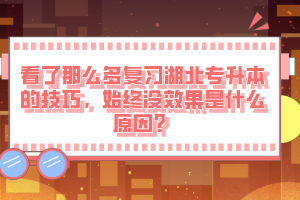 看了那么多復習湖北專升本的技巧，始終沒效果是什么原因？
