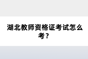 湖北教師資格證考試怎么考？