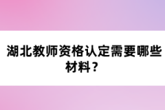 湖北教師資格認(rèn)定需要哪些材料？