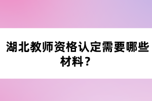 湖北教師資格認定需要哪些材料？