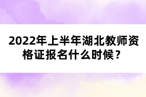 2022年上半年湖北教師資格證報(bào)名什么時(shí)候？
