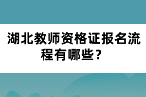 湖北教師資格證報名流程有哪些？