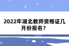 2022年湖北教師資格證幾月份報名？