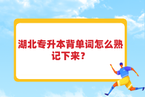 湖北專升本背單詞怎么熟記下來(lái)？