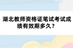 湖北教師資格證筆試考試成績(jī)有效期多久？