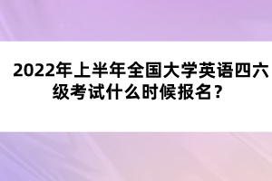 2022年上半年全國大學(xué)英語四六級考試什么時(shí)候報(bào)名？