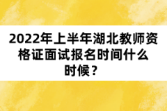 2022年上半年湖北教師資格證面試報名時間什么時候？