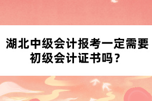 湖北中級會計(jì)報(bào)考一定需要初級會計(jì)證書嗎？