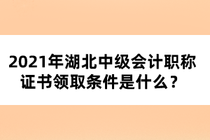 2021年湖北中級(jí)會(huì)計(jì)職稱證書領(lǐng)取條件是什么？