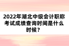 2022年湖北中級會計職稱考試成績查詢時間是什么時候？