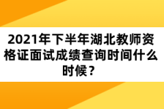 2021年下半年湖北教師資格證面試成績查詢時(shí)間什么時(shí)候？