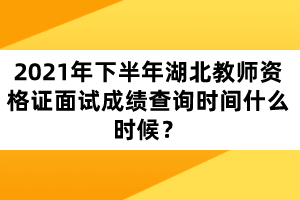 2021年下半年湖北教師資格證面試成績查詢時(shí)間什么時(shí)候？