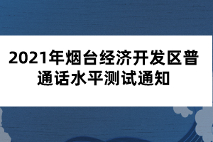 2021年煙臺(tái)經(jīng)濟(jì)開發(fā)區(qū)普通話水平測(cè)試通知
