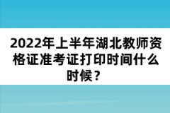 2022年上半年湖北教師資格證準(zhǔn)考證打印時(shí)間什么時(shí)候？