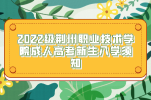 2022級荊州職業(yè)技術學院成人高考新生入學須知
