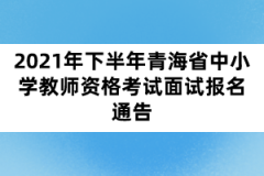 2021年下半年青海省中小學教師資格考試面試報名通告