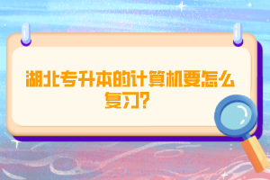 湖北專升本的計(jì)算機(jī)要怎么復(fù)習(xí)？