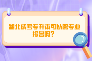 湖北成考專升本可以跨專業(yè)報名嗎？
