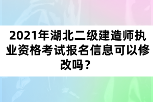 2021年湖北二級建造師執(zhí)業(yè)資格考試報名信息可以修改嗎？