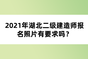 2021年湖北二級建造師報名照片有要求嗎？
