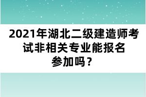 2021年湖北二級(jí)建造師考試非相關(guān)專業(yè)能報(bào)名參加嗎？