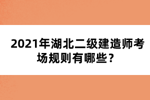 2021年湖北二級建造師考場規(guī)則有哪些？