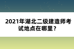 2021年湖北二級(jí)建造師考試地點(diǎn)在哪里？