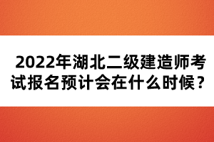2022年湖北二級建造師考試報名預計會在什么時候？
