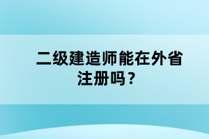 二級(jí)建造師能在外省注冊(cè)嗎?