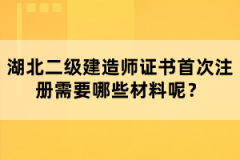 湖北二級建造師證書首次注冊需要哪些材料呢？