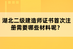 湖北二級建造師證書首次注冊需要哪些材料呢？