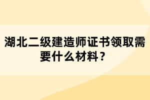湖北二級(jí)建造師證書領(lǐng)取需要什么材料？