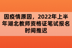 因疫情原因，2022年上半年湖北教師資格證筆試報(bào)名時(shí)間推遲