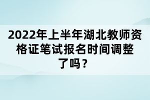 2022年上半年湖北教師資格證筆試報(bào)名時(shí)間調(diào)整了嗎？