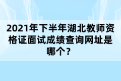 2021年下半年湖北教師資格證面試成績查詢網址是哪個？