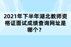 2021年下半年湖北教師資格證面試成績查詢網(wǎng)址是哪個(gè)？