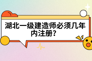 湖北一級(jí)建造師必須幾年內(nèi)注冊(cè)？