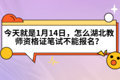 今天就是1月14日，怎么湖北教師資格證筆試不能報名？
