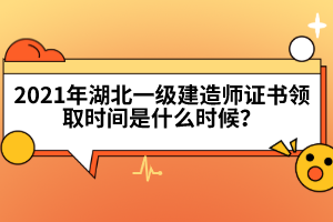 2021年湖北一級(jí)建造師證書(shū)領(lǐng)取時(shí)間是什么時(shí)候？